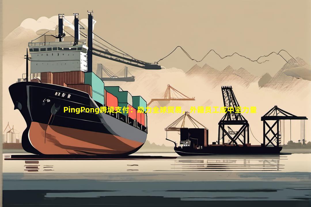 PingPong跨境支付：助力全球贸易，外籍员工成中坚力量
