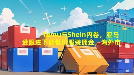 Temu与Shein内卷，亚马逊跟进下调低价服装佣金，海外市场迎来巨变！