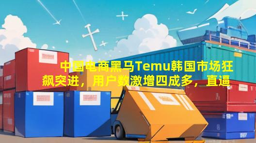 中国电商黑马Temu韩国市场狂飙突进，用户数激增四成多，直逼速卖通！