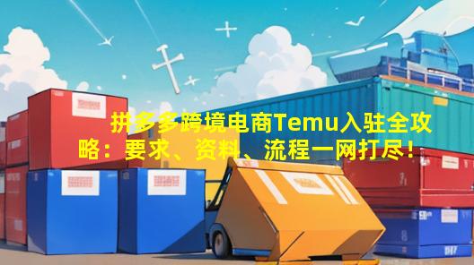 拼多多跨境电商Temu入驻全攻略：要求、资料、流程一网打尽！