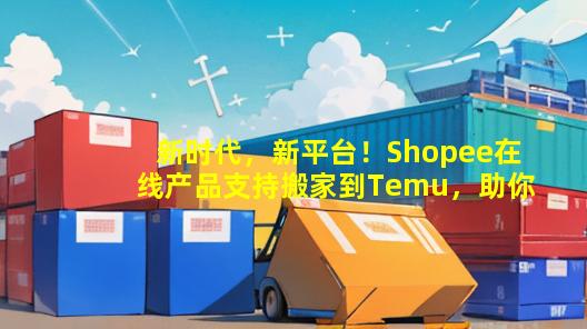 新时代，新平台！Shopee在线产品支持搬家到Temu，助你开拓更广阔的商机！